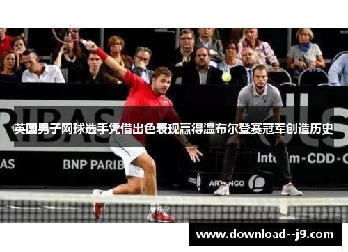 英国男子网球选手凭借出色表现赢得温布尔登赛冠军创造历史