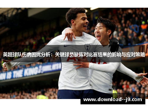 英超球队伤病困扰分析：关键球员缺阵对比赛结果的影响与应对策略