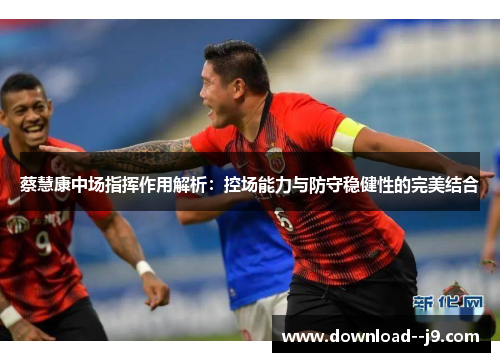 蔡慧康中场指挥作用解析：控场能力与防守稳健性的完美结合