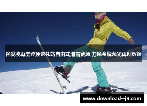 谷爱凌再度登顶崇礼站自由式滑雪赛场 力挽金牌荣光再创辉煌