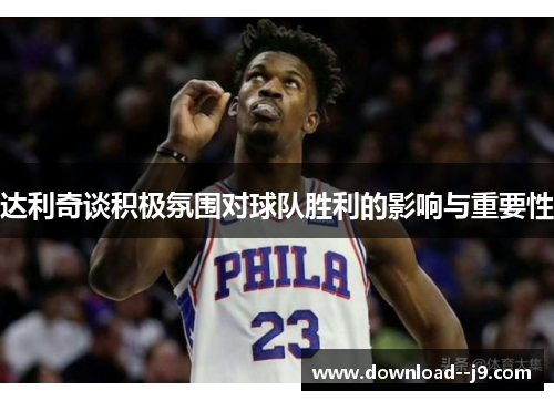 达利奇谈积极氛围对球队胜利的影响与重要性