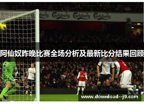 阿仙奴昨晚比赛全场分析及最新比分结果回顾