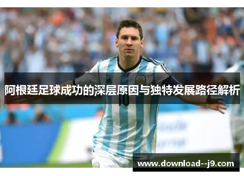 阿根廷足球成功的深层原因与独特发展路径解析