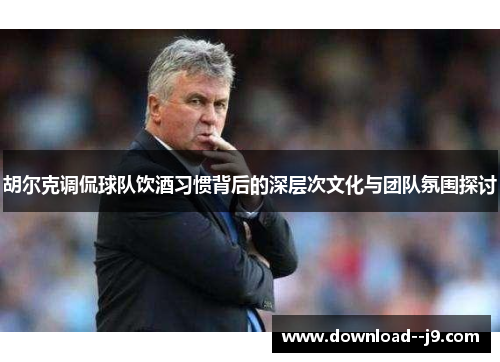胡尔克调侃球队饮酒习惯背后的深层次文化与团队氛围探讨