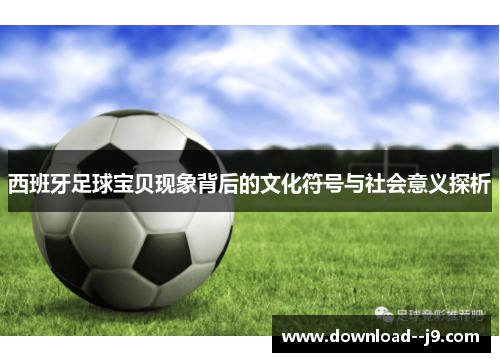 西班牙足球宝贝现象背后的文化符号与社会意义探析