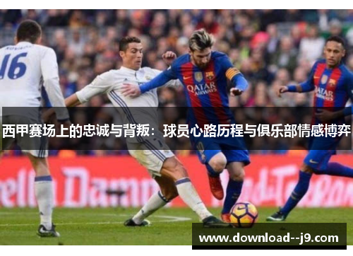 西甲赛场上的忠诚与背叛：球员心路历程与俱乐部情感博弈