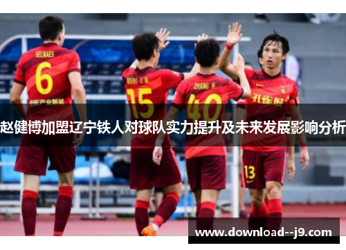 赵健博加盟辽宁铁人对球队实力提升及未来发展影响分析