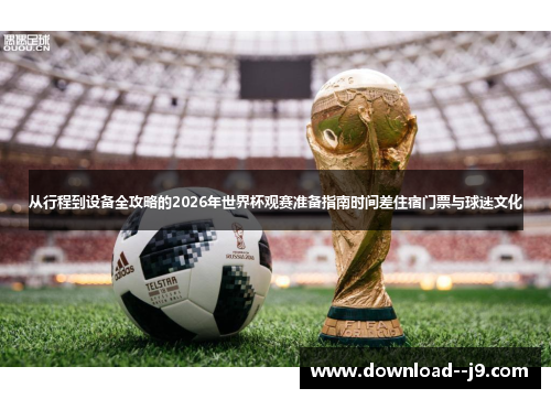 从行程到设备全攻略的2026年世界杯观赛准备指南时间差住宿门票与球迷文化