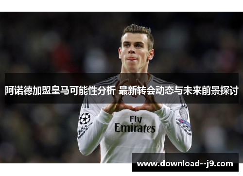 阿诺德加盟皇马可能性分析 最新转会动态与未来前景探讨