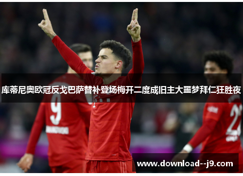 库蒂尼奥欧冠反戈巴萨替补登场梅开二度成旧主大噩梦拜仁狂胜夜 库蒂尼奥欧冠反戈巴萨替补登场梅开二度成旧主大噩梦拜仁狂胜夜