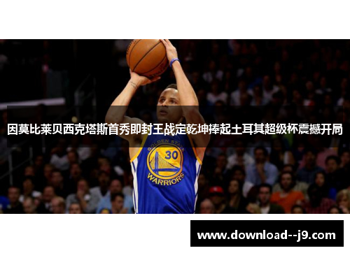 因莫比莱贝西克塔斯首秀即封王战定乾坤捧起土耳其超级杯震撼开局