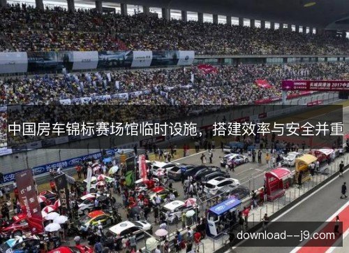 中国房车锦标赛场馆临时设施,搭建效率与安全并重 中国房车锦标赛场馆临时设施,搭建效率与安全并重