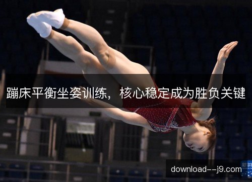 蹦床平衡坐姿训练,核心稳定成为胜负关键 蹦床平衡坐姿训练,核心稳定成为胜负关键